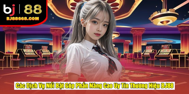 Các Dịch Vụ Nổi Bật Góp Phần Nâng Cao Uy Tín Thương Hiệu BJ88