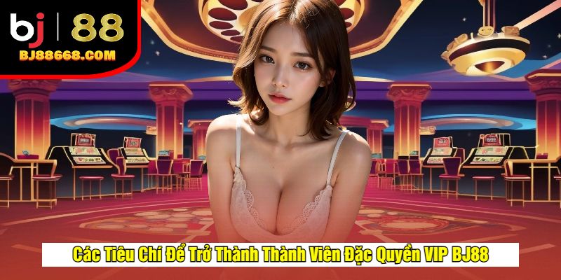Các Tiêu Chí Để Trở Thành Thành Viên Đặc Quyền VIP BJ88