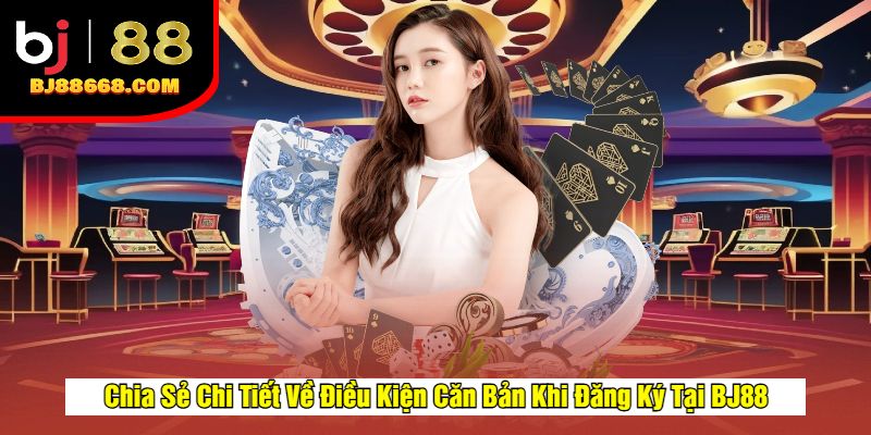 Chia Sẻ Chi Tiết Về Điều Kiện Căn Bản Khi Đăng Ký Tại BJ88
