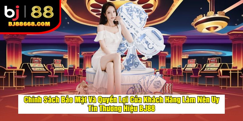 Đảm Bảo Quyền Lợi Khách Hàng Tạo Nên Uy Tín Thương Hiệu BJ88