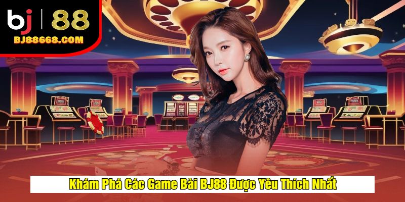 Khám Phá Các Game Bài BJ88 Được Yêu Thích Nhất