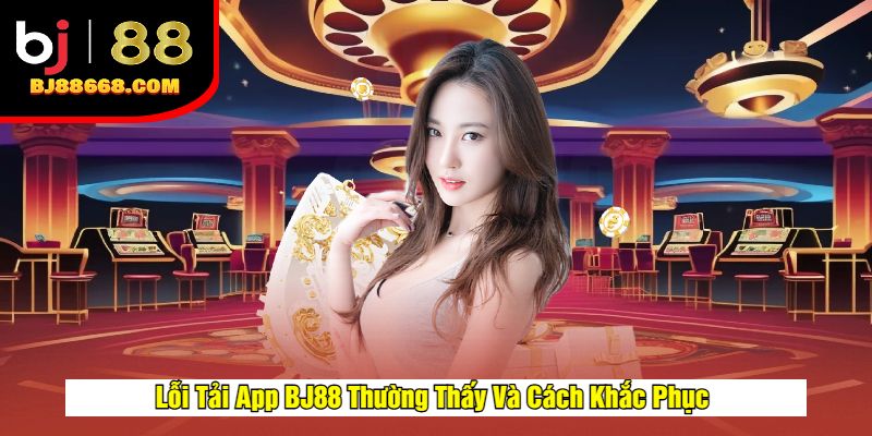 Lỗi Tải App BJ88 Thường Thấy Và Cách Khắc Phục
