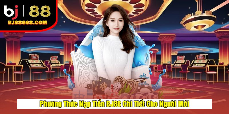 Phương Thức Nạp Tiền BJ88 Chi Tiết Cho Người Mới
