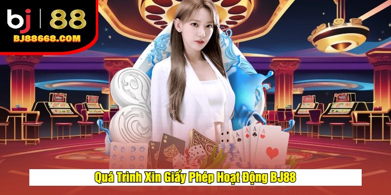 Quá Trình Xin Giấy Phép Hoạt Động BJ88