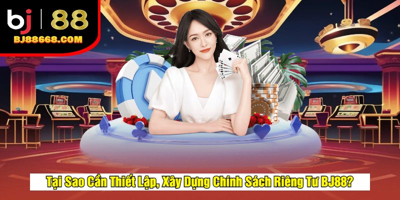 Tại Sao Cần Thiết Lập, Xây Dựng Chính Sách Riêng Tư BJ88?