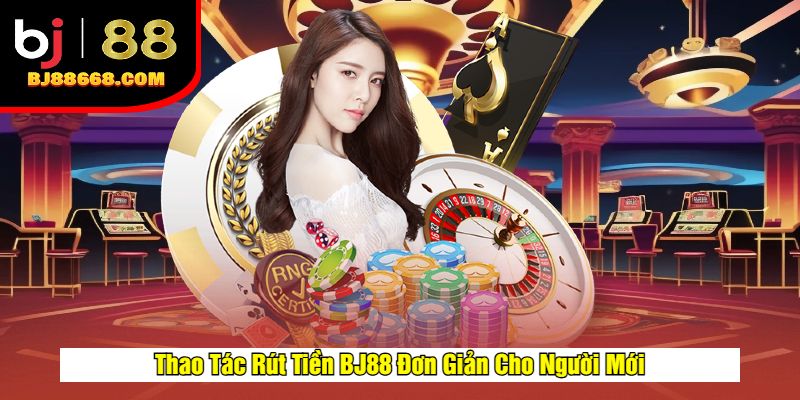 Thao Tác Rút Tiền BJ88 Đơn Giản Cho Người Mới