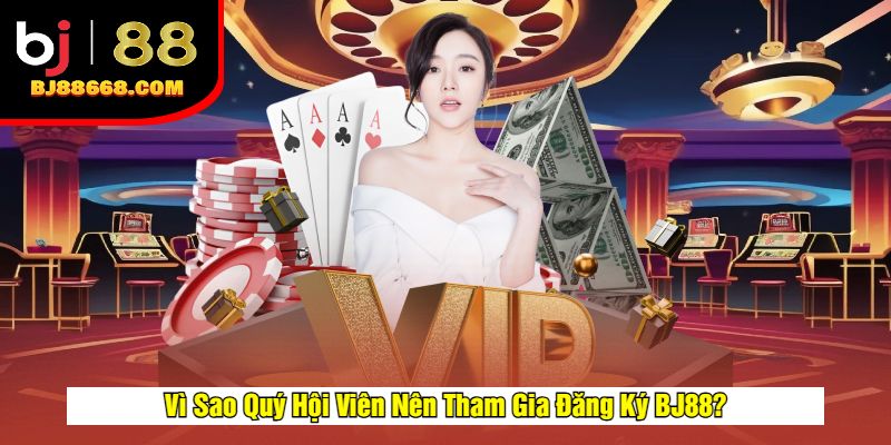 Vì Sao Quý Hội Viên Nên Tham Gia Đăng Ký BJ88?